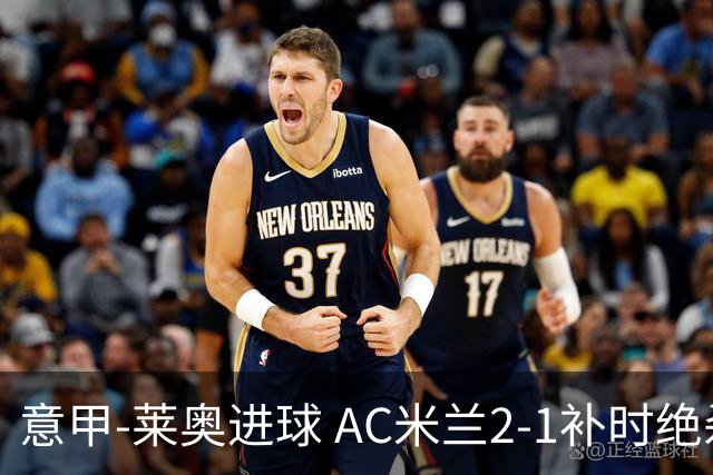 意甲-莱奥进球 AC米兰2-1补时绝杀 力夺主场4连胜