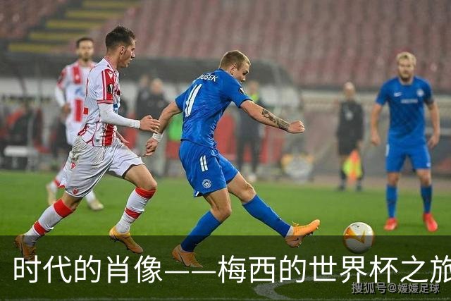 时代的肖像——梅西的世界杯之旅与阿根廷沉浮记